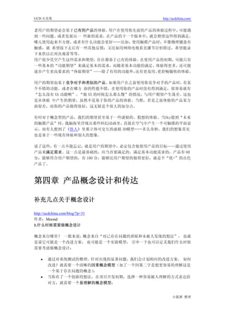 UCD 火花集                              http://ucdchina.com/


老用户的期望必会基于已有的产品的体验。 用户在使用你先前的产品的体验过程中，可能遇
到一些问题、或者发展出一 些新的需求，在产品的下一个版本中，就会期望这些得到满足。
哪儿使用起来不方便，或者有什么功能会更好……比如，使用触摸产品时，不像物理键盘有
触感，就 希望按下去后有一些其他反馈；又比如用网络电视看直播节目怕错过，希望能录
下来供以后再次观看等等。
用户很少凭空产生这些需求和期望，往往都基于已有的体验。在使用产品的初期，可能只有
一些基本的“功能期望”来满足基本的需求，而随着基本功能的满足、体验得更多，还可能
逐步产生更高要求的“体验期望”——除了有用的功能外， 还有更易用、更舒畅愉快的体验。

用户的期望也基于竞争对手和类似的产品。     如果用户在之前使用你竞争对手的产品时，有某
个不错的功能、或者在哪方 面的性能不错，在使用你的产品时没有得到满足，很容易就有
“怎么没有 XX 功能啊”、“做 XX 的时候怎么那么慢”的情况，与用户期望产生落差。这也
是从体验 中产生的期望，虽然不是基于你的产品的体验。当然，若是之前体验的产品某方
面很差，而你的产品做得很好，这无疑是个很大的加分点。

有时对于概念型的产品，我们的期望甚至基于一些虚拟的、假想的体验。当Sky提到“未来
的触摸产品”时，我脑海里浮现出那些科幻动画里， 直接在空气中产生一个可触摸的平面显
示，而有人想到了《铁人》里那立体可交互的虚拟 3D模型……多么奇妙，我们的想象其实
也是基于一些现有体验和别人的想象。

说了这些，有一点不能忘记，就是用户的期望中，必定包含他使用产品的目标——通过使用
产品来满足需求。这一点是最基础的，应当首要满足的。满足基本功能需求的，产品有 60
分；能够符合用户期望的，有 100 分；能够比用户期望的做得更好，就是个“优+”的出色
产品了。



第四章 产品概念设计和传达

补充几点关于概念设计 

http://ucdchina.com/blog/?p=31
作者：Moond
1.什么时候需要做概念设计

概念来自哪里？ 一般来说，概念来自“对已存在问题的质疑和未被人发现的想法”， 也就
是说它可能是一个改进方案， 也可能是一个实验模型， 引申一下也可以定义我们什么时候
需要考虑做概念设计：

    •   通过对系统测试的整理，针对出现的显著问题，我们会计划相应的改进方案， 如何
        改进？就需要一个清晰的因果概念模型（加了一个因果二字是想更容易的理解这是
        一个基于存在问题的概念）；
    •   当你有了一个创新的想法，在项目开发初期，选择一种容易被人理解的方式表达给
        对方，就需要一个易理解的概念模型；


                                           小狐狸 整理
 