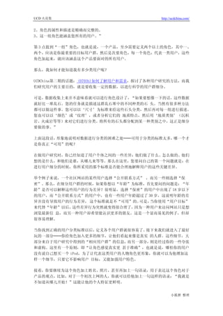 UCD 火花集                                http://ucdchina.com/


2、角色的属性和描述是精确而完整的。
3、这一组角色能涵盖您所有的用户。”

第 3 点提到“一组”角色，也就是说，一个产品，至少需要定义两个以上的角色，其中一、
两个，应该是你最重要的目标用户群，然后是次要角色，每一个角色，代表一类用户，这些
角色加起来，就应该涵盖这个产品要面对的所有用户。

那么，我如何才能知道我有多少类用户呢？

UCDChina第二期的话题： (0703b)如何了解用户和需求，探讨了各种用户研究的方法，而我
们研究用户的主要目的，就是要收集一定的数据，以进行科学的用户群细分。

可是，数据收集上来并不意味着就可以进行角色设计了，“如果要想像一下的话，这些数据
就好比一堆乱石。您的任务就是描述这群乱石堆中的不同种类的石 头。当然有很多种方法
都可以做这件事。您可以以‘尺寸’为标准来给这些石头分类，然后再对每一组进行描述。
您也可以以‘颜色’或‘纹理’，或者分析它们的 地质特点，然后用‘地质类别’（沉积
岩、火成岩等等）来对它们进行分类。将所有的石头都分配到某一种类别之中，这正是细分
要做的事。”

上面这段话，形象地说明对数据进行分类的困难之处──可用于分类的标准太多，哪一个才
是你真正“可用”的呢？

在做用户研究时，你已经知道了用户个体之间的一些差异：他们做了什么、怎么做的、他们
想的是什么，和他们是谁，从哪儿来等等。那么在这里，您要问自己的第一个问题就是：在
进行用户细分的时候，你所采用的那个标准是否能合理地解释用户的这些关键差异。

举个例子来说，一个社区网站的某些用户选择“公开联系方式” ，而另一些则选择“保
密”。那么，在细分用户群的时候，如果你想以“年龄”为标准，首先要问的问题是：“年
龄”是否可以解释这些用户的行为差异？很明显， 选择“保密”的用户中出现了 18 岁以下
的用户，而“公开联系方式”的用户中，也有一些用户年龄超过了 30 岁，这说明年龄的差
异并没有导致用户的行为差异， 这个标准就是不“可用”的。可是，当你使用“用户目标”
来代替“年龄”以后，这些差异行为突然就变得很合理了， 因为一种用户来访问网站只是想
浏览最新信 息，而另一种用户却希望能认识更多的朋友。这是一个显而易见的例子，但却
很容易理解。

当你找到正确的用户分类标准以后，   定义各个用户群就很容易了。接下来我们就进入了最好
玩的一部分──你给角色加入更多的细节，让他们看起来像是真实 的人群。这些细节，大
部分来自于用户研究中得到的“相应用户群”的信息，   而另一部分，则是经过你的一些夸张
和虚构。这里有一个原则，即“让角色感觉真实更 甚于准确”，也就是说，哪怕你的用户
没有说自己想买一个 iPod，为了让代表这类用户的人物角色更形象，你就可以为他增加这
样一个细节，只要它不影响用户 目标，又能加强用户特色。

接着，你要继续为这个角色加上姓名、照片，甚至再加上一句语录，用于表达这个角色对于
产品的观点，比如，对于一个初次上网的人，你就可以给他加上一句这样的语录：“我就是
不知道从哪儿开始！”这能让他的个人特征更鲜明。


                                             小狐狸 整理
 