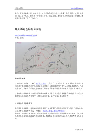 UCD 火花集                             http://ucdchina.com/


最后，我还想补充一句，创建出几个合适的角色并不是是一个结束，角色只是一切设计的基
础，有了这个基础，你在下一步做任务分解、信息架构、交互设计乃至视觉设计的时候，才
能真正做到以“用户”为中心。




让人物角色站到你面前 

http://ucdchina.com/blog/?p=81
作者：白鸦




角色设计概述

UPAChina曾经发表过一篇”角色设计简介“，介绍了一下角色设计”是通过创建典型用户来
代表具有不同目标的用户从而满足具有类似目标和需求的用户群”，    介绍了通过角色，产品
设计者可以站在用户的角度考虑问题，从而把设计者的注意力集中在用户需求和目标上…

以往在做一些咨询项目中需要给服务企业解释为什么做角色设计时我会说：角色设计可以更
加真实亲近的再现典型用户、具像化服务对象，让产品设计更有针对性。



让人物角色站到你面前

角色设计的前提是：你能够很好很准确的了解和把握产品即将和想要面对的用户群的特征，
以及其特征性的行为模式；（链接：(0703b)如何了解用户和需求）
如何让人物角色”更加真实”的站到你面前是好的交互设计师最难得的基本技能，    其实往往
人物角色的真实感比准确性更加的重要。  准确性是角色设计的基础，  角色感是人物角色的灵
魂。




                                          小狐狸 整理
 