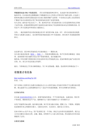 UCD 火花集                                http://ucdchina.com/


带链接的动态 HTML 中保真原型：（黑白的带链接的网页即可，在此就不拿具体的样例了）
他的作用：可以很好的完整模拟除了和数据库交互之外的几乎所有用户操作过程，   让包括工
程师和老板在内的所有团队成员可以很巨像的理解产品的每一个具体交互过程，   在原型的用
户测试中也可以很好的让用户体会到更加真实的产品使用效果。
有人会问：成本是不是太高了？，答：成本很不高！因为前面实际上在信息架构里面已经做
了这些页面，在做流程图的过程中也陆续完成并添加了信息架构里面未包含的细致页面，   其
实这个工作只是把这些界面加上链接而已。

另外，一般在做软件设计的时候我会用 PPT 来代替 HTML 页面。PPT 一样可以很好的实现简
单的人与机器互动演示。而且软件的原型就直接在 PPT 里面画好，拷贝到 PS 里面做流程图
即可。




还是那句话：设计师有其他角色不具备的能力 — 模拟未来。
交互设计就是讲故事（链接一、链接二），用故事来模拟未来，每个任务的分解就是一段故
事。故事的情节设计越符合真正用户的使用情景，设计就越合理。
我常说：任务分解中的情景设计其实是借在用文学创造的方法， 更加形象的完成产品设计的
目的。但，却又并非是在搞文学创作。

最后，当你阅读完了任务分解的做法，至于本文的标题，我想，没必要再具体做论证了…


有情景才有任务 

http://ucdchina.com/blog/?p=105
作者：千鸟

用户在网站上的所有行为都可以描述为大大小小的任务流，任务流中的每个节点都有前后逻
辑，那么起始节点之前的逻辑是什么？是这个任务流的根源，即可以理解为任务情景。

以目标为导向

在完成 页面结构原型设计之后，需要考虑如何把这一个个页面串起来，也就是说，得在用
户的角度，模拟使用这个产品，能够做什么？最有可能做什么？经常做什么？

从用户的最终目标反推，逐步细化分解，每个任务为独立的流，逻辑上为一个整体，理想情
况是做到任务之间既相互独立，又能分层对应、交叉组合，最好还大小均匀。

比如 UCDChina 这个 Blog，用户发表留言是一个目标，到达日志内容页是前提条件，找日志
又可以分解出分别从分类、话题、搜索、存档四个入口进入的任务流，所以我们在任何页面
都提供了它们。

以真实为基础

                                             小狐狸 整理
 