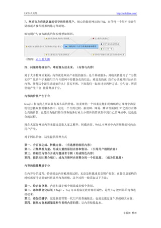 UCD 火花集                               http://ucdchina.com/


7、网站官方应该认真的引导和培养用户，细心的做好网站的 FAQ，在任何一个用户可能有
疑惑或者操作困难的地方帮助他。

缩短用户与官方距离的架构模型如图四：




（图四）点击看大图

四、问渠那得清如许，唯有源头活水来。（内容与内容）

对于大多数网站来说，内容就是网站产业链的源头，是个基础服务，周晓英教授用了“分散
无序”这四个字来描写当今互联网中纷繁杂乱的信息，难道真的就 没有办法梳理好站内的
内容，使得这个源头清清如许么？其实不然，下面我们一起来讨论两种方式：分与合。所谓
价值产生于合 能量释放于分。

内容的价值产生于合

Google 和百度之所以具有那么高的价值，很重要的一个因素是他们的蜘蛛将万维网中海量
的信息抓取到其服务器中，这是一个合的过程。新浪网、网易、腾讯等新闻门户之所以有那
么高的价值，    也是因为他们将全国各地各行业大小媒体的资讯集中到自己的网站中，这也是
合的过程。

现在大部分网站内容来源还是集大家之精华，转载内容。Web2.0 网站中内容渐渐的转向由
用户产生。

对于网站的合，这里提供四种方式

第一、合百家之成，转载内容。（有选择的组织内容）
第二、召集草根力量，形成大量的原创内容和资讯。（引导用户组织内容）
第三、将相关内容合并成专题或者专辑（形成特色内容）
第四、提供 RSS 聚合端口，成为万维网内容聚合的一个信息源。（成为信息源）

内容的能量释放于分

在内容分的过程，恰恰就是内容梳理的过程，无论是转载或者是用户原创，在做信息架构的
时候都要考虑到如何将这些内容理顺，这个过程一般采取以下方法：

第一、给内容分类。内容归属于哪个频道或者哪个类别。
第二、添加社会化标签（Tag），Tag 可以看成是此内容的属性，这些 Tag 把网站的内容连
接起来。
第三、添加关键字，这是新浪等第一代门户的普遍做法，也就是通过这个形成相关内容。
第四、按照内容来源渠道和作者将内容归类，让内容衔接起来。


                                            小狐狸 整理
 