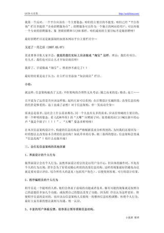 UCD 火花集                             http://ucdchina.com/


我第一个反对，一个平台应该有一个主要姿态，咱们的主要目的不能变。咱们已经“平台咨
询”栏目里提供“企业招聘服务台”， 招聘服务可以作为一个独立的网站给用户，   可以再做
一个专业的招聘服务，象 智联招聘和 51JOB 那样。咱们最初的主要目标不是做招聘呀！

最好招聘栏目还是被强制的加到本网站平台主要栏目中…

又过了一月之后（2007.05.07）

需求董事召集大家开会，我觉的我们实际上应该做成“淘宝”这样，理由：我们有项目、
有人才，我们也可以让人才开知识商店呀！

我晕了，早说做成“淘宝”，照着抄不就完了！！

最好的结果是迫于压力：在主栏目里添加“知识商店”栏目。

小结：

就这样，信息架构被改了又改，不但架构的合理性无从考证，随之而来的是：修改，返工……

且不说为了运营是否应该这样做，起码大家可以看到：在后期设计实施阶段，改变信息结构
的代价是惨重的，返工也成了必然！对于信息架构，牵一发而动全身…

需求总是很多，这社会上什么需求都有，同一个人也有太多的需求，应该有明确的主要目的，
即一个鲜明的姿态。看《武林外传》的“大嘴”应聘厨子时，很勇敢的站门口喊出新中的心
声“我是个厨子！！！！”，“大嘴”姿态多鲜明呀！

在本次信息架构设计中，构建的信息结构是严格根据需求分析得到的，为何我们还要因为一
时的想法去改变原本合理的信息结构？如此草率的行事，朝三暮四的想法，信息架构会变成
“信息乱构”！怕什么也做不成！

三、会打乱信息架构的其他因素

1、界面设计的个人行为

做界面设计会有个人行为，虽然界面设计的宗旨是以用户为中心，但具体的操作时，不免有
个人的行为出现，甚至会为了好看而随心所欲的改变信息结构。这样的现象最好的避免办法
就是要对设计评估。综合所有人的意见（包括用户角色），以便得到客观、可行的设计结果。

2、程序编程员的个人行为

程序员是一个聪明的人群，他们会热衷于前端的功能或者技术。极有可能的现象就是按照自
己的意愿给多加几个功能，或按照自己的想法改变了功能，因为程 序员认为这样更好。即
便程序员说的是对的，也应该由信息架构人员做统一的整体信息结构调整，杜绝个人行为。
最好大家有新的想法就相互沟通，统一认识。

3、丰富的用户体验反馈，很容易让领导质疑信息结构。

                                          小狐狸 整理
 