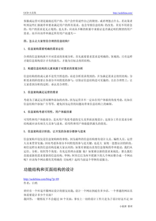 UCD 火花集                             http://ucdchina.com/


客服或运营可谓是最接近用户的，用户会经常说些自己的期望，或者埋怨点什么。若决策者
听到这些汇报就草率要求满足用户的所有需求，也会导致信息结构 的改变。其实不用着急
的，用户的需求是无止境的，也太多，应该从不断的积累中来验证是否满足咱们期望的用户
需求。而不应该草率满足所有用户而迷失…

四、怎么让大家坚信合理的信息结构？

1. 信息架构需要明确的需求定位

合理的信息架构离不开对需求的客观分析，首先就要要求需求是明确的、客观的，只有这样
才能信息架构设计才有的放失，才能为目标去组织结构。

2. 构建信息结构的元素来源于对需求的客观分析

信息结构的组成元素不是凭空捏造的，而是分析需求得到的，并为满足需求去组织结构。分
析需求的阶段要让各部分不同程度的参与，以保证信息结构是可实施的。且在合理性上，让
大家看到分析的过程，承认其合理性。

3. 信息架构满足运营的需求

考虑为了满足运营而额外添加的内容，因为运营并不一定站在用户体验的角度考虑，比如在
信息结构中添加广告等等。避免因为运营的问题而带来信息结构上的麻烦。

4. 信息架构考虑可用性、用户体验因素

可用性和用户体验部分，是从用户角度考虑的交互及界面表现设计，这部分工作在需求分析
结构就应该有相关人员参与进来，给用性和用户体验提供源头的优化。

5. 信息架构设计阶段，让开发的各部分都参与进来

信息架构不仅仅是信息架构师的事情，因为最终的信息结构要有设计人员、编程人员、运营
人员来贯穿实施，因而考虑各部分不同程度的参与是关键，也是大 家统一思想认识的阶段。
相信这样出来的信息结构是被大家认同的，如果有谁提出改变信息架构的草率提议， 我们从
定位、分析、组织等个角度，有充足的理由说服 他！如果谁以新的需求来祸乱，那么我们
直接说新的需求要新的信息结构。举例：阿里巴巴为何不把旗下的几个网站整合成一个网站
呢？应该每个网站都有其明确的 目标吧？起码当前这个举例有说服力。


功能结构和页面结构的设计 

http://ucdchina.com/blog/?p=89
作者：白鸦

曾经有一个丝毫不懂网站设计的朋友问我：  设计一个网站到底有多少活，一个普通的网站具
体需要设计多少个页面？
我回答：一般情况下不会超过 30 个页面；事实上一切的设计工作只是为了设计好这不足 30

                                          小狐狸 整理
 