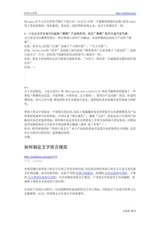UCD 火花集                                  http://ucdchina.com/


而 yupoo 在个人首页里每个图片下面只有三行文字，可每一个我都觉得他们扎眼，因为 yupoo
用了重灰色粗体、绿色粗体、重灰色、绿色四种表现方式，而且字体都还不一样。

6，尽量让文字自身可以起到“推销”产品的作用，而且”推销”的不只是产品气质。
文字其实可以像图形设计一样在情感上给用户以触动，从而积极的达到对于产品的“推
销”。
比如，很多人已经把“注册”改成了“立即注册”、“马上注册”；
比如，baidu.com 的“更多”页面最上面以前是“推荐使用”后来改成了“试试看”，虽然
只是少了一个字，但给用户的感受和尝试欲望马上就很不一样；
比如，某电子商务网站会在注册要完成那里说：“太好了，你还需一步就能成为我们的注册
会员”
比如，…

.
.

ps：
关于内容优化，《交互设计》和《Designing web usability》两本书都简单的提到了一些
类似“准确传达信息、不要罗嗦、不要多余、文字要统一、要符合产品风格”的话，但说的
都很浅，而且言语中能 察觉到作者并未想深入表达，或者他们本身也确实没有很深入的研
究。

界面上的文字看似是一个很细小的东西，实际上他蕴藏着很多的价值并且在潜移默化为产品
带来好的或者不好的利益。中国人说“察言观色”，我想“言语” 的表达对于中国用户的
触动应该会更加的明显。国外现在也还没有在内容优化上非常全面和深入理论知识，可能也
是因为他们的语言并没有中国这样博大精深（或者 说“多变”）。
所以，研究和发挥好“界面上的文字”对于产品的价值也许更适合也更值得在中国做。这里
有不小的空白的空间，值得我们发挥。
共勉。


如何制定文字语言规范 

http://ucdchina.com/post/135
作者：JunChen

本期话题注意界面上的文字引来了非常多的讨论，可以看出网站界面上的文字正是大家比较
关注的问题，而且比较实际。比如千鸟的 内容呈现建议、奇遇的 文本达意和可用性、子条
的 文字的辨识度和可读性，可以讲都是界面文字规范，千鸟的文章更适用于内容编辑，奇
遇和子条的文章更适用于设计师。

在实际产品设计过程中，可以逐渐的形成这样的文字语言规范，目的是让产品设计的参与人
员能够统一认识，和重视文字在设计中的重要性。




                                               小狐狸 整理
 