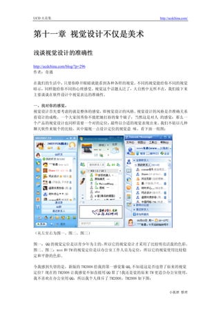 UCD 火花集                                 http://ucdchina.com/




第十一章 视觉设计不仅是美术

浅谈视觉设计的准确性 

http://ucdchina.com/blog/?p=296
作者：奇遇

在我们的生活中，只要你睁开眼睛就能看到各种各样的视觉。不同的视觉能给你不同的视觉
暗示，同样能给你不同的心理感受。视觉这个话题太泛了，大自然中无所不在，我们接下来
主要谈谈在软件设计中视觉表达的准确性。

一、找对你的感觉。
视觉设计首先要考虑的就是整体的感觉，即视觉设计的风格。视觉设计的风格是否准确关系
着设计的成败。一个大家闺秀你不能把她打扮的象个婊子，当然这是对人 的感觉；那么一
个产品的视觉设计也同样需要一个对的定位，最终以合适的视觉表现出来。我们不妨以几种
聊天软件来做个的比较，从中窥视一点设计定位的视觉意 味。看下面一组图：




（从左至右为图一、图二、图三）

图一： QQ 的视觉定位是以青少年为主的，  所以它的视觉设计才采用了比较明亮活泼的色彩。
图二、图三：msn 和 TM 的视觉定位是以办公室工作人员为定位，所以它的视觉使用比较稳
定和平静的色彩。

令我感到失望的是，新版的 TM2008 给我的第一感觉象 QQ,不知道这是否违背了原来的视觉
定位？现在的 TM2008 让我感觉不如直接用 QQ 算了！我还是觉的原来 TM 更适合办公室使用，
我不喜欢在办公室用 QQ，所以我个人排斥了 TM2008。TM2008 如下图：


                                              小狐狸 整理
 