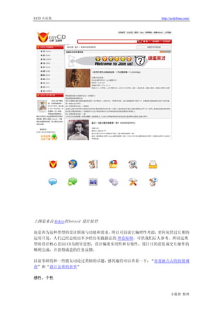 UCD 火花集                          http://ucdchina.com/




上图是来自 Rokey的Verycd 设计原型

也是因为这种类型的设计附属与功能和需求， 所以可以说它偏理性考虑，更何况经过长期的
运用开发，人们已经总结出不少经历实践验证的 理论原则，可供我们后人参考。所以这类
型的设计核心是以UCD为指导思想，设计偏重实用性和有效性，设计目的是促成交互操作的
顺利完成，并获得满意的任务反馈。

以前零碎的和一些朋友讨论过类似的话题，感兴趣的可以查看一下：“容易被点击的按钮调
查”和“设计友善的表单”

感性、个性



                                       小狐狸 整理
 