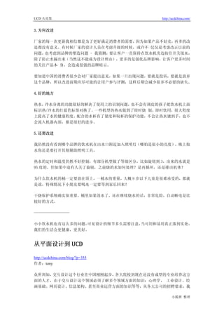 UCD 火花集                           http://ucdchina.com/


3.为何改进

厂家的每一次更新我相信都是为了更好满足消费者的需要，  因为如果产品不好卖，再多的改
造都没有意义。有时候厂家的设计人员在考虑升级的时候，或许不 仅仅是考虑改正以前的
问题，也考虑到品牌的塑造问题 - 我猜测，要让客户一直保持在饮水机旁边按住开关接水，
除了防止水漏出来（当然这不能成为设计理由），更多的是强化品牌影响，让客户更多时间
的关注产品本 身，会造成很强的品牌暗示。

要知道中国的消费者很少会对厂家提出意见，如果一旦出现问题，要就是投诉，要就是放弃
这个品牌，所以改进前期应尽可能的让用户参与评测，这样后期会减少很多不必要的缺失。

4.好的地方

热水，冷水分离的功能很好的解决了使用上的识别问题，也不会有调皮的孩子把饮水机上面
标识热/冷水的红蓝色标签对换了。一些机型的热水做到了即时烧 制，即时饮用，很大程度
上提高了水的健康程度。配合的水杯有了量度和取杯的保护功能，不会让热水烫到手，也不
会流入机器内部，都是很好的进步。

5.还需改进

我仍然没有看到哪个品牌的饮水机在出水口附近加入照明灯（哪怕是很小的亮度），晚上取
水你还是要打开其他辅助照明工具。

热水的定时和温度仍然不好控制，有部分机型做了等级区分，比如旋钮到 3，出来的水就是
95 度的，但如果中途有人关了旋钮，之前烧的水如何处理？是再循环，还是排出机体？

为什么饮水机的桶一定要放在顶上，一桶水的重量，大概 9 岁以下儿童是很难承受的，那就
是说，特殊情况下小朋友要喝水一定要等到家长回来？

干烧保护系统确实很重要，桶里如果没水了，还在继续烧水的话，非常危险，自动断电是比
较好的方式。

—————————

小小饮水机也有这么多的问题，可见设计的细节多么需要注意，当可用和易用真正落到实处，
我们的生活会更健康，更美好。


从平面设计到 UCD 

http://ucdchina.com/blog/?p=355
作者：tony

众所周知，交互设计这个行业在中国刚刚起步，各大院校到现在还没有成型的专业培养这方
面的人才，由于交互设计这个领域必须了解多个领域方面的知识：心理学、 工业设计、绘
画基础、网页设计、信息架构、甚至商业运营方面的知识等等，从各大公司的招聘要求，我

                                        小狐狸 整理
 