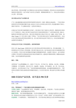 UCD 火花集                               http://ucdchina.com/


要让管理者、领导者看懂产品早期的交互设计原型是非常困难的。管理者往往喜欢看到带有
视觉设计的原型后（这个时候产品往往已经成型，就像地基都打好了），再毫无理由的投出
自己的一票否决权。

设计团队必须为产品质量负责

产生上述问题的根本原因是管理者觉得所有的责任（风险）都将会由他承担。一个设计师承
担的责任在管理者眼里微不足道。这是出于对自己以外的人的不信任。但是我们都应当明白，
团队中的任何一个人都相应的有一定的责任和权力。

在现在这个设计师不被重视的大环境下，      设计师应当勇于承担自己的责任。既然是设计师设
计了产品的交互、      外观，设计师不为这些负责不是很奇怪的事么？与责任相对应的，是权力。
既然设计师需要为这些负责，那么设计师就有权力保证开发人员 100% 实现了界面。如
Alan Cooper 在《交互设计之路》中所说，“交互设计师应该为产品质量负最终责任，应该
让交互设计师决定程序的内容和行为。      交互设计师应该是用户的代言人，应该有权利控制产
品的所有外部特征。      ”

时间先后并不代表工作的重要性，或者谁控制谁

因为上面 Alan Cooper 说到应该让交互设计师决定程序的内容和行为，所以我还想提一下，
时间的先后并不代表工作的重要。       设计师不要沾沾自喜，这只是说交互设计应该放到程序设
计之前进行，用交互设计原型提高代码编写的准确性和效率。而流程上的先后，也不表明设
计师的工作比程序员重要或者是设计师在控制程序员。       建筑设计图纸很重要，钢筋水泥也很
重要，室内外装璜同样也很重要。

最后，其他

刘邦曾说“夫运筹策帷帐之中，决胜于千里之外，吾不如子房。镇国家，抚百姓，给馈饟，
不绝粮道，吾不如萧何。连百万之军，战必胜，攻必取，吾不如韩信。此三者，皆人杰也，
吾能用之，此吾所以取天下也。”良好的沟通是流程的基础，而沟通的基础则是信任。当管
理者认识到各个职位承担的责任和拥有的权力，并且信任设计师，那么就不会有那么多问题
了。


UED 应该向产品负责，而不是向 PM 负责 

http://ucdchina.com/blog/?p=1
作者：白鸦

首先，简单阐述下一个较完整的UED团队都能做那些事情 –
可用性工程师：产品前期的用户研究、市场调研、竞品分析、环境分析，产品设计过程和后
期的用户调研、易用性测试和评估等等；
数据分析师： 统计和调查数据挖掘、可行性及策略分析等；（国内现在这样的人才凤毛麟
角，特别是在UED方面深入的就更是少之又少，往往是”可用性工程师”在作着这样的工作）
信息架构：产品架构设计、界面结构设计等；(往往很多地方都是交互设计师和PM分担做这

                                            小狐狸 整理
 