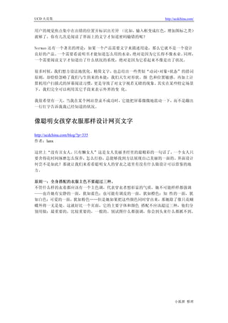 UCD 火花集                            http://ucdchina.com/


用户的视觉焦点集中在出错的位置并标识出差异 （比如，输入框变成红色，增加图标之类）
就够了，你有几次是阅读了界面上的文字才知道密码输错的呢？

Norman 还有一个著名的理论：如果一个产品需要文字来描述用途，那么它就不是一个设计
良好的产品。   一个需要看说明书才能知道怎么用的水壶，绝对是因为它长得不像水壶。同理，
一个需要阅读文字才知道出了什么状况的系统，绝对是因为它看起来不像是出了状况。

很多时候，我们想方设法地优化、精简文字，也总结出一些类似“动词+对象+状态”的措词
原则，却恰恰忽略了我们与生俱来的本能：我们天生对形状、颜 色和位置敏感。再加上计
算机用户扫描式的屏幕阅读习惯，更是导致了对文字视若无睹的现象。其实在某些特定场景
下，我们完全可以利用其它手段来表示外界的变 化。

我很希望有一天，当我在某个网站登录不成功时，它能把屏幕微微地震动一下，而不是蹦出
一行红字告诉我我已经知道的状况。


像聪明女孩穿衣服那样设计网页文字 

http://ucdchina.com/blog/?p=335
作者：lanx

这世上“没有丑女人，只有懒女人”这是女人美丽圣经里的最精彩的一句话了，一个女人只
要舍得花时间琢磨怎么保养，怎么打扮，总能够找到方法展现自己美丽的一面的。界面设计
何尝不是如此？那就让我们来看看聪明女人的穿衣之道里有没有什么做设计可以借鉴的地
方。

原则一：全身搭配的衣服主色不要超过三种。
不管什么样的衣着都应该有一个主色调，代表穿衣者想彰显的气质，她不可能样样都强调
——也许她有安静的一面，犹如蓝色；也可能有调皮的一面，犹如橙色：知 性的一面，犹
如白色：可爱的一面，犹如粉色……但是她如果把这些颜色同时穿出来，那她除了像只花蝴
蝶外将一无是处。这就好比一个页面，它的主要字体和颜色 搭配不应该超过三种，他们分
别用做：最重要的，比较重要的，一般的。别试图什么都强调，你会到头来什么都抓不到。




                                         小狐狸 整理
 