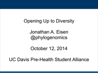 Opening Up to Diversity 
! 
Jonathan A. Eisen 
@phylogenomics 
! 
October 12, 2014 
! 
UC Davis Pre-Health Student Alliance 
 