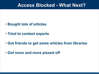 Access Blocked - What Next? 
• Bought lots of articles 
! 
• Tried to contact experts 
! 
• Got friends to get some articles from libraries 
! 
• Got more and more pissed off 
 