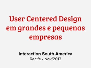 User Centered Design
em grandes e pequenas
empresas
Interaction South America
Recife • Nov/2013

 