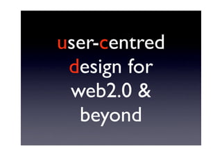 user-centred
 design for
 web2.0 
  beyond
 