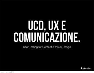 UCD, UX e
comunicazione.User Testing for Content & Visual Design
venerdì 5 novembre 2010
 