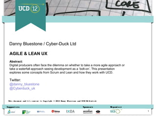 Danny Bluestone / Cyber-Duck Ltd

  AGILE & LEAN UX
  Abstract:
  Digital producers often face the dilemma on whether to t...