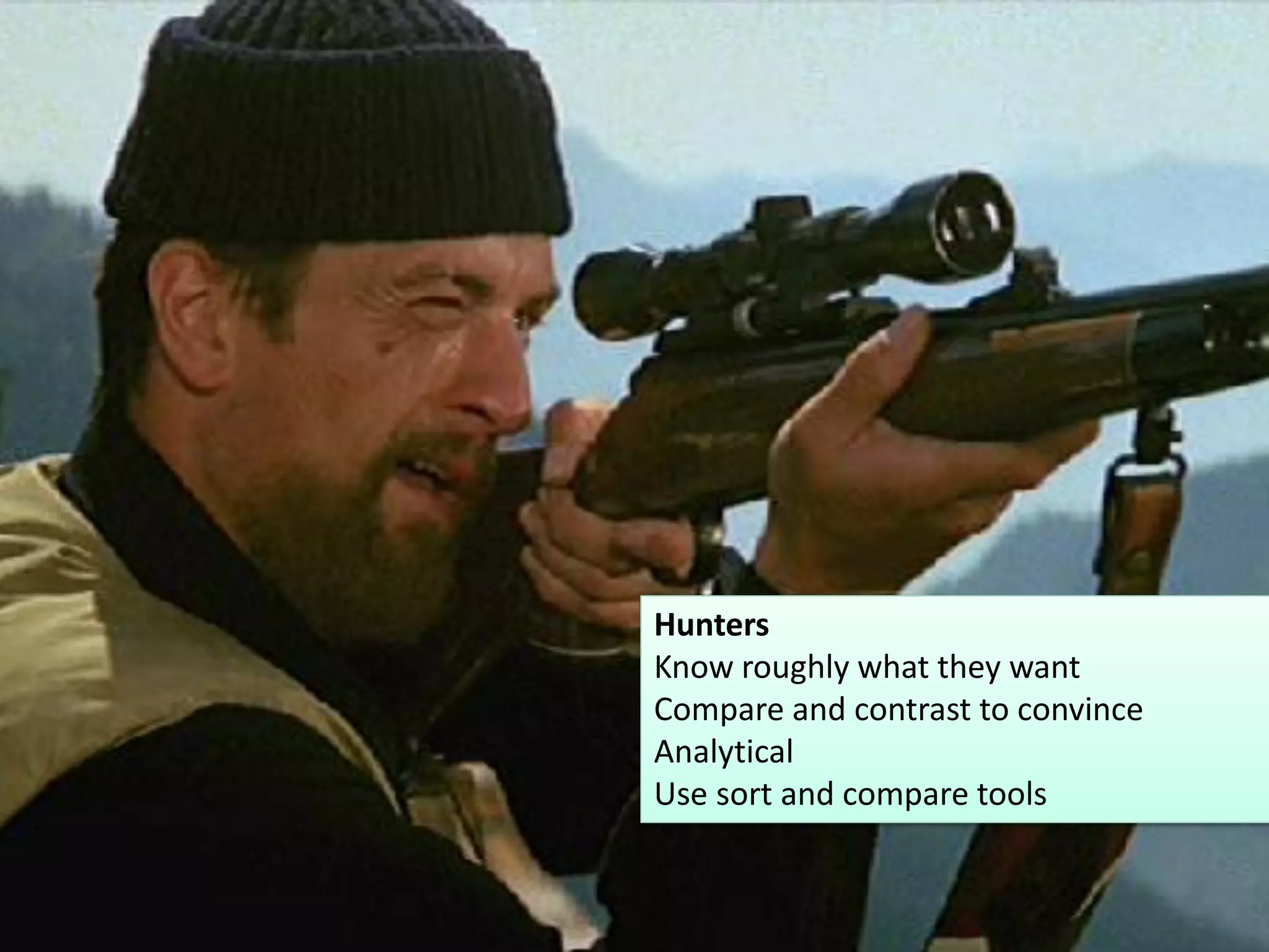 Hunters

Hunters
Know roughly what they want
Compare and contrast to convince
Analytical
Use sort and compare tools

13

 