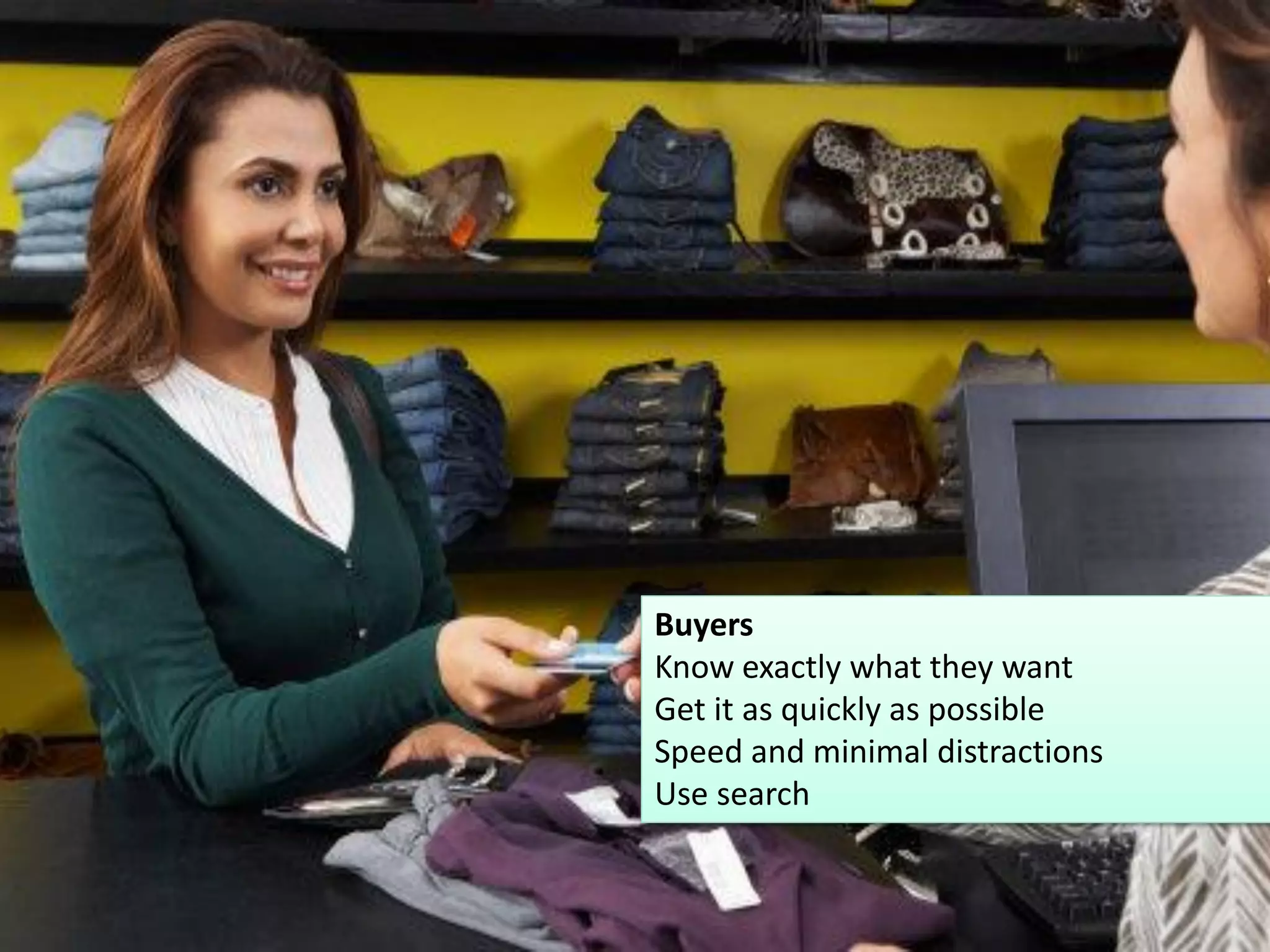 Buyers

Buyers
Know exactly what they want
Get it as quickly as possible
Speed and minimal distractions
Use search

14

 