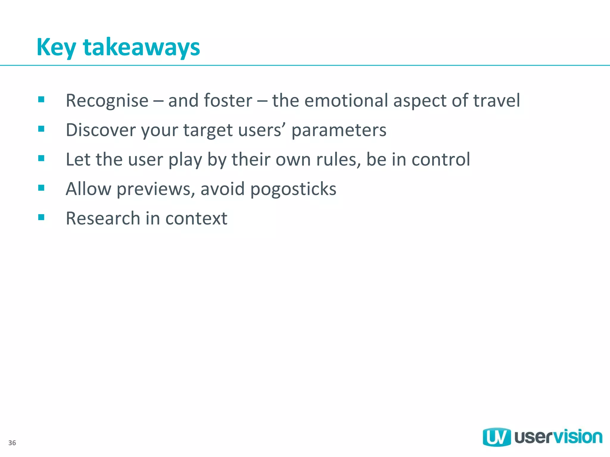 Key takeaways






36

Recognise – and foster – the emotional aspect of travel
Discover your target users’ parameters
Let the user play by their own rules, be in control
Allow previews, avoid pogosticks
Research in context

 