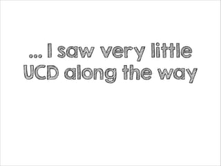 … I saw very little
UCD along the way

 