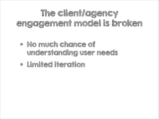 The client/agency
engagement model is broken

•

No much chance of
understanding user needs

•

Limited iteration

 
