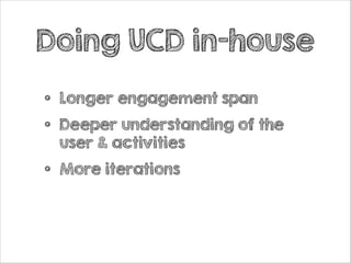 Doing UCD in-house
•
•

Longer engagement span

•

More iterations

Deeper understanding of the
user & activities

 
