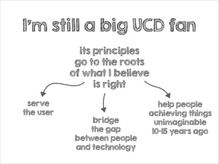 I’m still a big UCD fan
its principles
go to the roots
of what I believe
is right
serve
the user

bridge
the gap
between people
and technology

help people
achieving things
unimaginable
10-15 years ago

 
