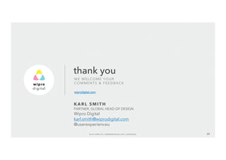 thank you 
WE WELCOME YOUR 
COMMENTS & FEEDBACK 
wiprodigital.com 
KARL SMITH 
PARTNER, GLOBAL HEAD OF DESIGN 
Wipro Digital 
karl.smith@wiprodigital.com 
@userexperienceu 
© 2014 WIPRO LTD | WWW.WIPRODIGITAL.COM 22 
