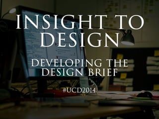 insight to 
design 
developing the 
design brief 
#UCD2014 
 
