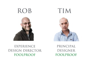 rob 
experience 
design director 
foolproof 
tim 
principal 
designer 
foolproof 
 