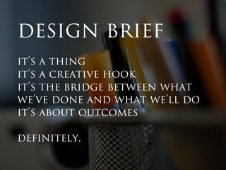 design brief 
it’s a thing 
it’s a creative hook 
it’s the bridge between what 
we’ve done and what we’ll do 
it’s about outcomes 
definitely. 
 