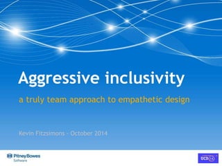 Aggressive inclusivity 
a truly team approach to empathetic design 
Kevin Fitzsimons - October 2014 
 