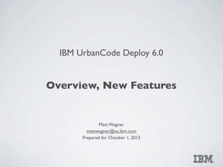 IBM UrbanCode Deploy 6.0
Overview, New Features
Matt Wagner
mattwagner@us.ibm.com
Prepared for October 1, 2013
 