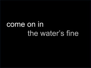 come on in  the water’s fine 