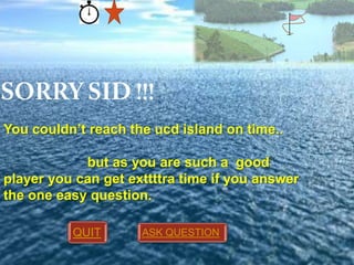 You couldn’t reach the ucd island on time..

but as you are such a good
player you can get exttttra time if you answer
the one easy question.
QUIT

ASK QUESTION

 