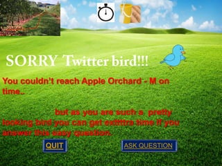 You couldn’t reach Apple Orchard - M on
time..
but as you are such a pretty
looking bird you can get exttttra time if you
answer this easy question.
QUIT

ASK QUESTION

 