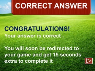 CORRECT ANSWER
CONGRATULATIONS!
Your answer is correct .
You will soon be redirected to
your game and get 15 seconds
extra to complete it.

F

 