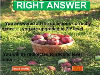 RIGHT ANSWER
You answered all the questions correctly .
Hence , you are upgraded to 2nd level

You will be redirected to second level
soon…..
SAVE GAME

QUIT

 