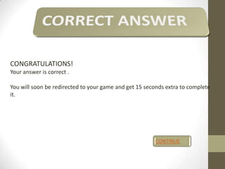 CONGRATULATIONS!
Your answer is correct .

You will soon be redirected to your game and get 15 seconds extra to complete
it.

CONTINUE

 