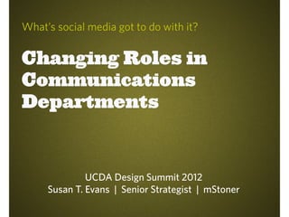 What’s social media got to do with it?


Changing Roles in
Communications
Departments



              UCDA Design Summit 2012
     Susan T. Evans | Senior Strategist | mStoner
 