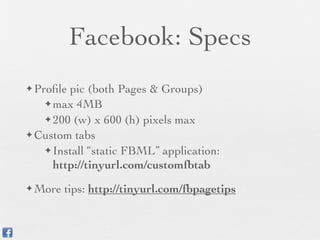 Facebook: Specs
✦ Proﬁlepic (both Pages & Groups)
   ✦ max 4MB

   ✦ 200 (w) x 600 (h) pixels max
✦ Custom tabs

   ✦ Install “static FBML” application:

     http://tinyurl.com/customfbtab
✦ More   tips: http://tinyurl.com/fbpagetips
 