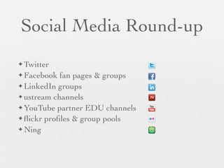 Social Media Round-up
✦ Twitter

✦ Facebook  fan pages & groups
✦ LinkedIn groups
✦ ustream channels

✦ YouTube partner EDU channels
✦ ﬂickr proﬁles & group pools

✦ Ning
 