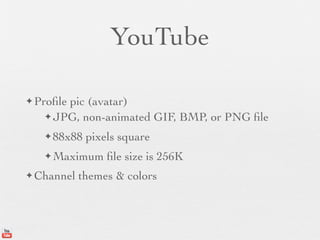 YouTube

✦ Proﬁle
       pic (avatar)
   ✦ JPG, non-animated GIF, BMP, or PNG ﬁle

   ✦ 88x88   pixels square
   ✦ Maximum     ﬁle size is 256K
✦ Channel   themes & colors
 