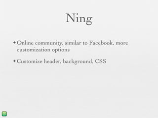 Ning
✦ Onlinecommunity, similar to Facebook, more
 customization options
✦ Customize   header, background, CSS
 