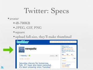 Twitter: Specs
✦ avatar

   ✦ 48-700KB

   ✦ JPEG,    GIF, PNG
   ✦ square

   ✦ upload   full-size, they’ll make thumbnail
 