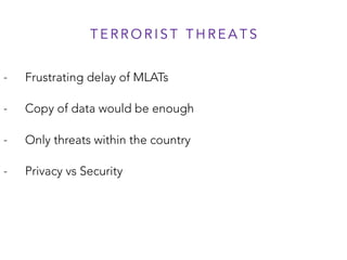T E R R O R I S T T H R E A T S
- Frustrating delay of MLATs
- Copy of data would be enough
- Only threats within the country
- Privacy vs Security
 