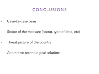 C O N C L U S I O N S
- Case-by-case basis
- Scope of the measure (sector, type of data, etc)
- Threat picture of the country
- Alternative technological solutions
 