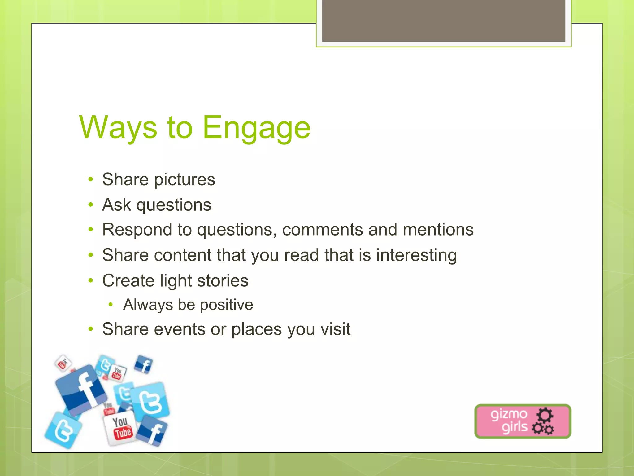 Ways to Engage
•    Share pictures
•    Ask questions
•    Respond to questions, comments and mentions
•    Share content that you read that is interesting
•    Create light stories
     •  Always be positive
•  Share events or places you visit
 