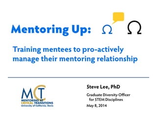 Mentoring Up:
Steve Lee, PhD
Graduate Diversity Officer
for STEM Disciplines
May 8, 2014
Training mentees to pro-actively
manage their mentoring relationship
 