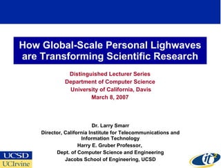 How Global-Scale Personal Lighwaves are Transforming Scientific Research Distinguished Lecturer Series Department of Computer Science University of California, Davis March 8, 2007 Dr. Larry Smarr Director, California Institute for Telecommunications and Information Technology Harry E. Gruber Professor,  Dept. of Computer Science and Engineering Jacobs School of Engineering, UCSD 
