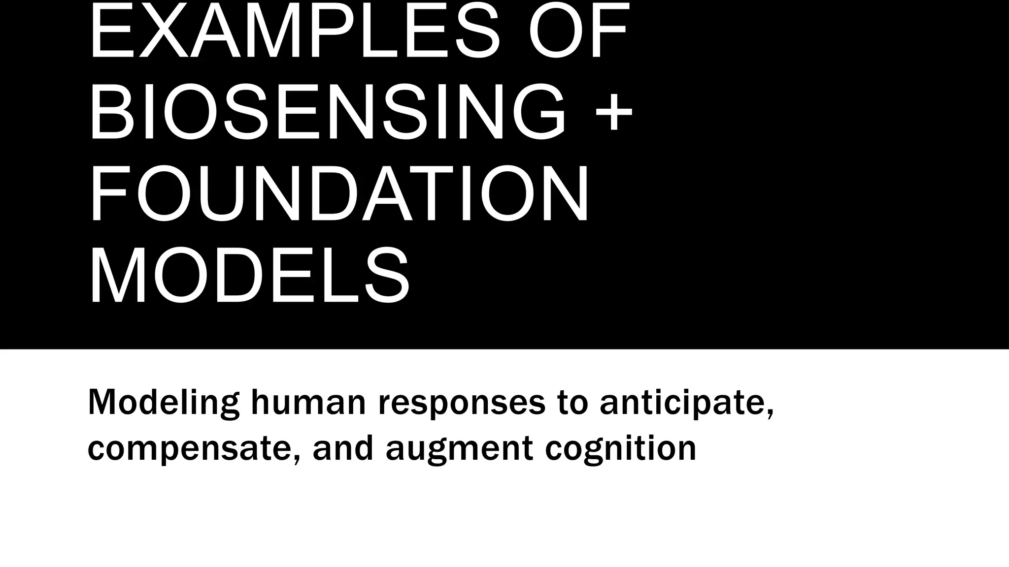 EXAMPLES OF
BIOSENSING +
FOUNDATION
MODELS
Modeling human responses to anticipate,
compensate, and augment cognition
 